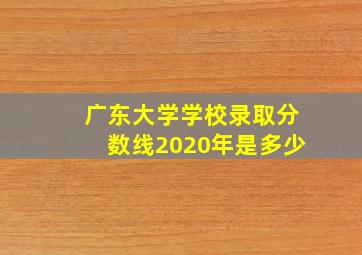 广东大学学校录取分数线2020年是多少