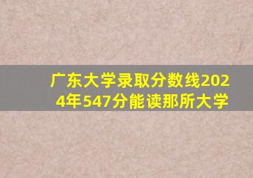 广东大学录取分数线2024年547分能读那所大学