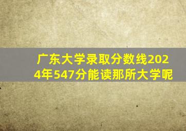 广东大学录取分数线2024年547分能读那所大学呢