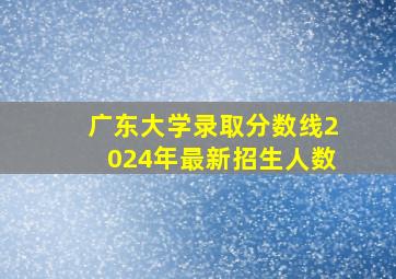 广东大学录取分数线2024年最新招生人数