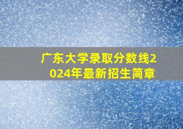 广东大学录取分数线2024年最新招生简章