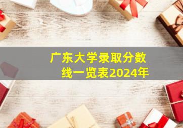 广东大学录取分数线一览表2024年