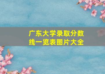 广东大学录取分数线一览表图片大全