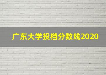 广东大学投档分数线2020