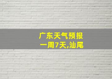 广东天气预报一周7天,汕尾