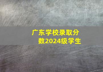 广东学校录取分数2024级学生