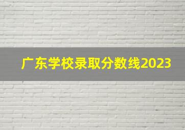 广东学校录取分数线2023