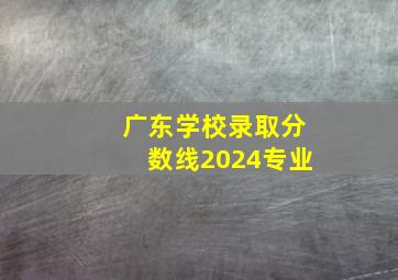 广东学校录取分数线2024专业