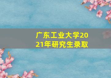 广东工业大学2021年研究生录取