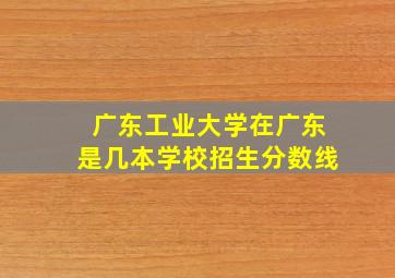 广东工业大学在广东是几本学校招生分数线