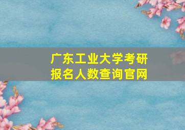 广东工业大学考研报名人数查询官网