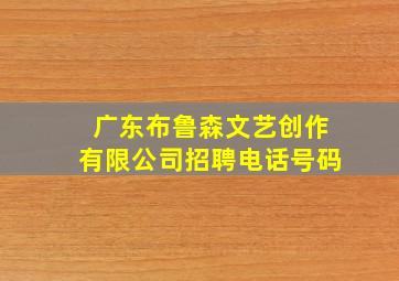 广东布鲁森文艺创作有限公司招聘电话号码