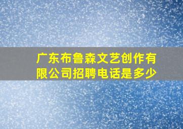 广东布鲁森文艺创作有限公司招聘电话是多少