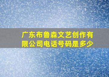 广东布鲁森文艺创作有限公司电话号码是多少