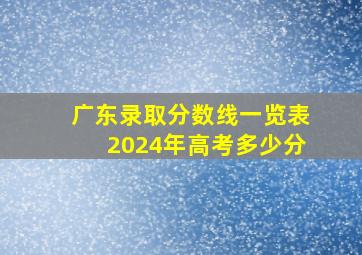 广东录取分数线一览表2024年高考多少分