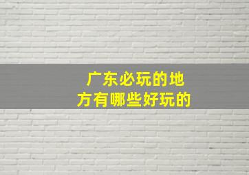 广东必玩的地方有哪些好玩的