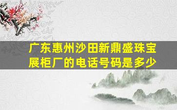 广东惠州沙田新鼎盛珠宝展柜厂的电话号码是多少