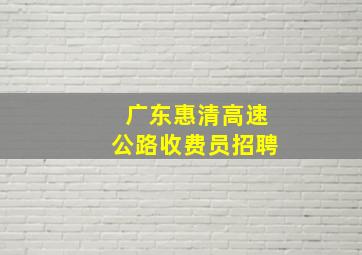 广东惠清高速公路收费员招聘