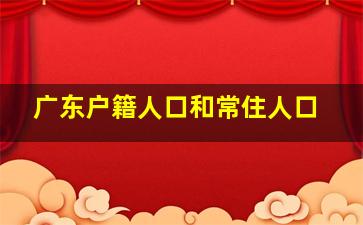 广东户籍人口和常住人口