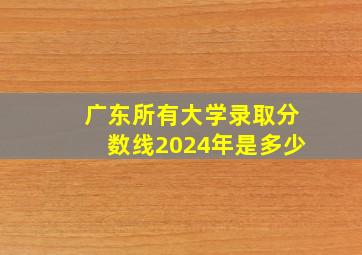 广东所有大学录取分数线2024年是多少