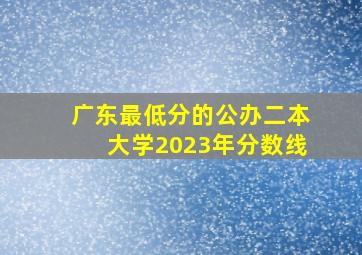 广东最低分的公办二本大学2023年分数线