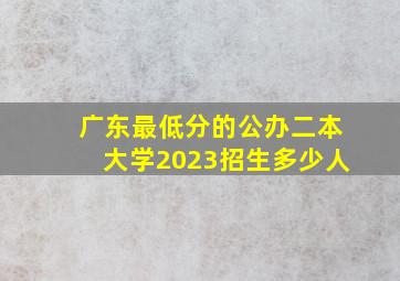 广东最低分的公办二本大学2023招生多少人