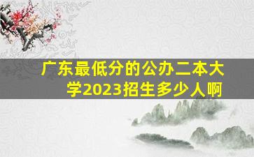 广东最低分的公办二本大学2023招生多少人啊