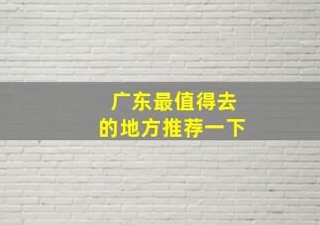 广东最值得去的地方推荐一下