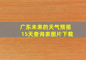 广东未来的天气预报15天查询表图片下载