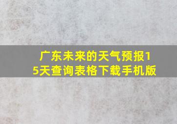 广东未来的天气预报15天查询表格下载手机版