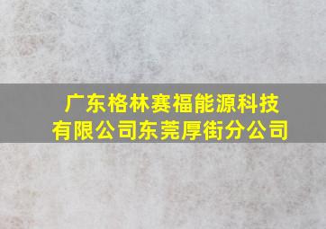 广东格林赛福能源科技有限公司东莞厚街分公司