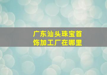 广东汕头珠宝首饰加工厂在哪里