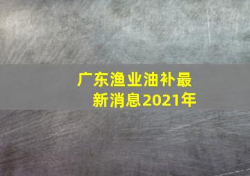 广东渔业油补最新消息2021年