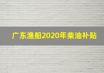 广东渔船2020年柴油补贴