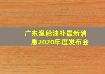 广东渔船油补最新消息2020年度发布会