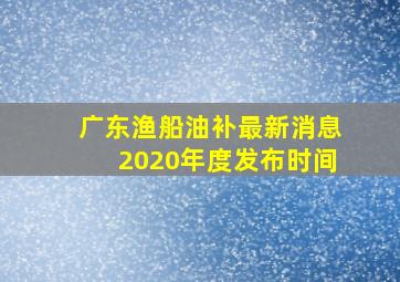 广东渔船油补最新消息2020年度发布时间