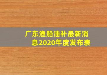 广东渔船油补最新消息2020年度发布表