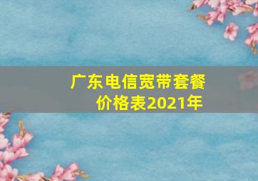 广东电信宽带套餐价格表2021年