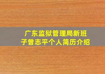 广东监狱管理局新班子曾志平个人简历介绍