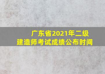 广东省2021年二级建造师考试成绩公布时间