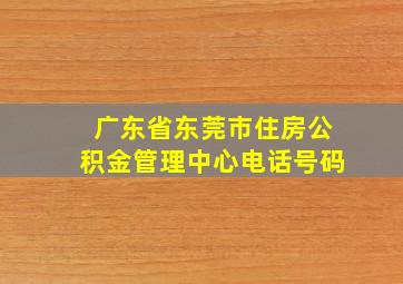 广东省东莞市住房公积金管理中心电话号码