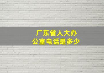 广东省人大办公室电话是多少