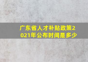 广东省人才补贴政策2021年公布时间是多少