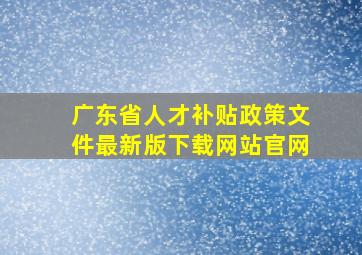 广东省人才补贴政策文件最新版下载网站官网