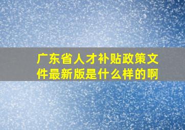 广东省人才补贴政策文件最新版是什么样的啊