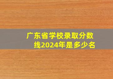 广东省学校录取分数线2024年是多少名