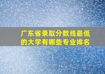 广东省录取分数线最低的大学有哪些专业排名