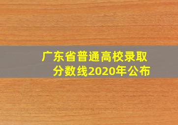 广东省普通高校录取分数线2020年公布