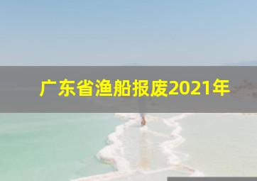 广东省渔船报废2021年