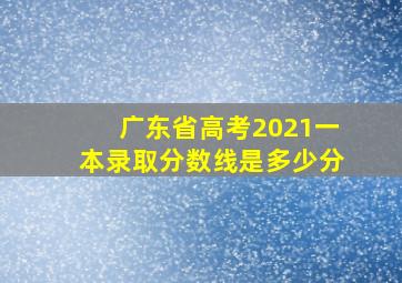 广东省高考2021一本录取分数线是多少分